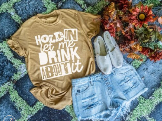 Hold on, Let me Drink About It Screen Printed Shirt