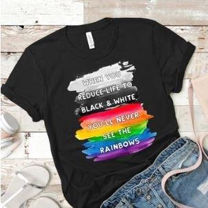 When You Reduce Life To Black And White, You Will Never See The Rainbows Screen Printed Shirt