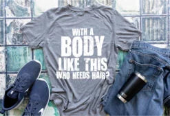 With A Body Like This, Who Needs Hair Screen Print Shirt
