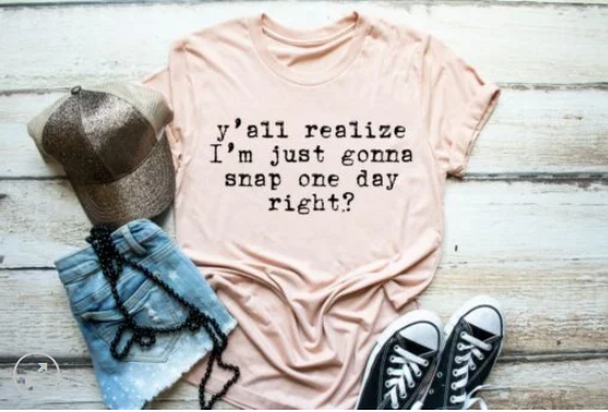 Y'All Realize I'm just Gonna Snap One Day, Right?  Screen Printed Shirt
